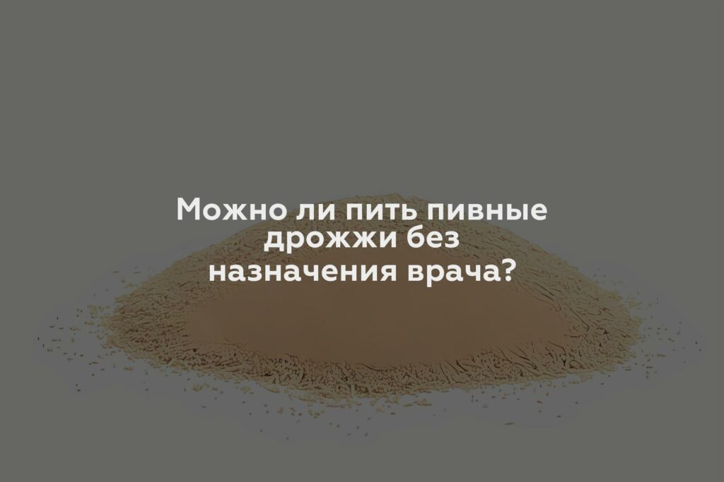 Можно ли пить пивные дрожжи без назначения врача?