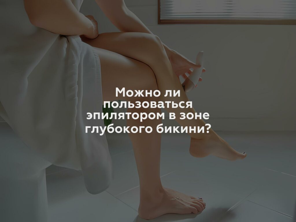 Можно ли пользоваться эпилятором в зоне глубокого бикини?