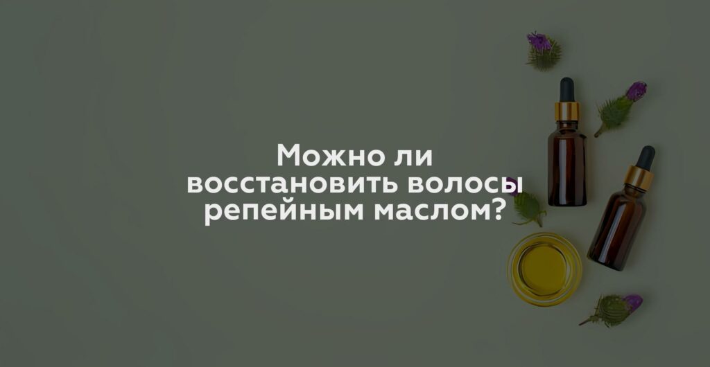 Можно ли восстановить волосы репейным маслом?