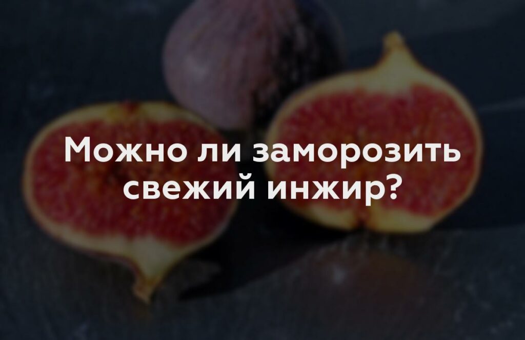 Можно ли заморозить свежий инжир?