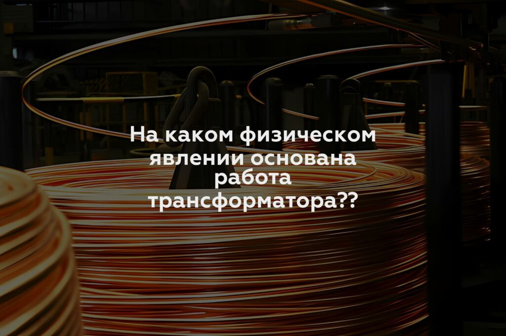 На каком физическом явлении основана работа трансформатора??