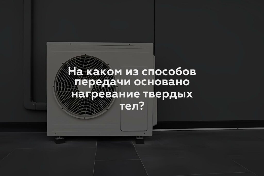 На каком из способов передачи основано нагревание твердых тел?