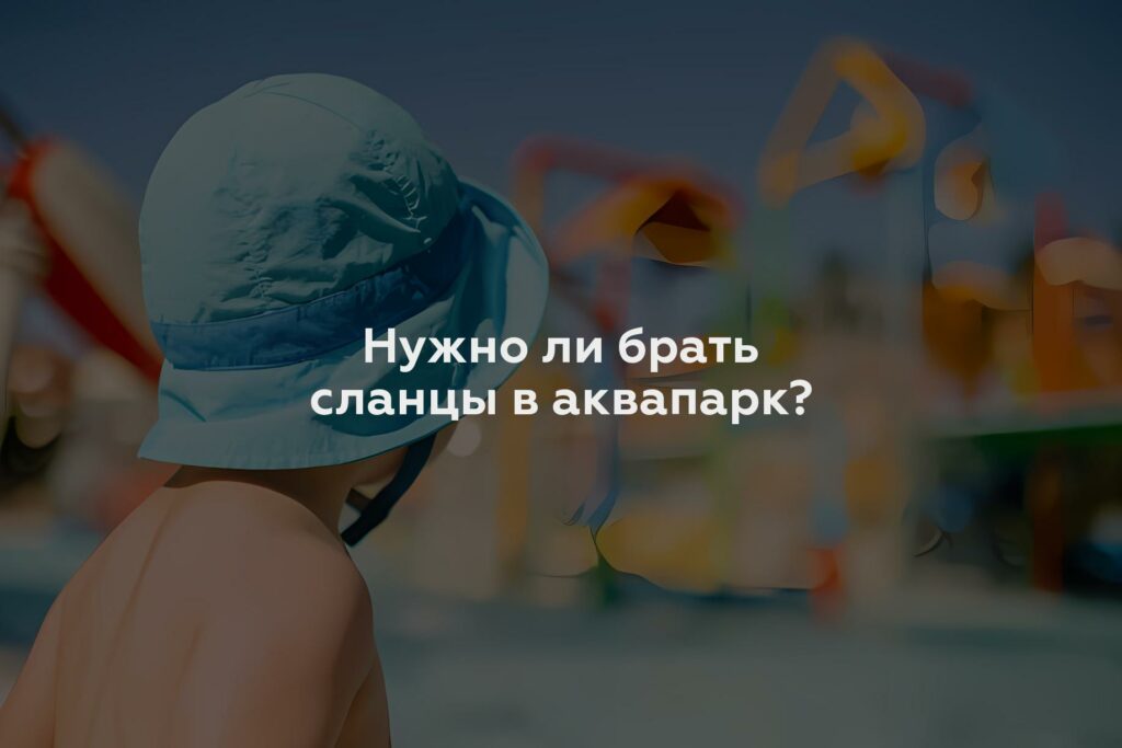 Нужно ли брать сланцы в аквапарк?