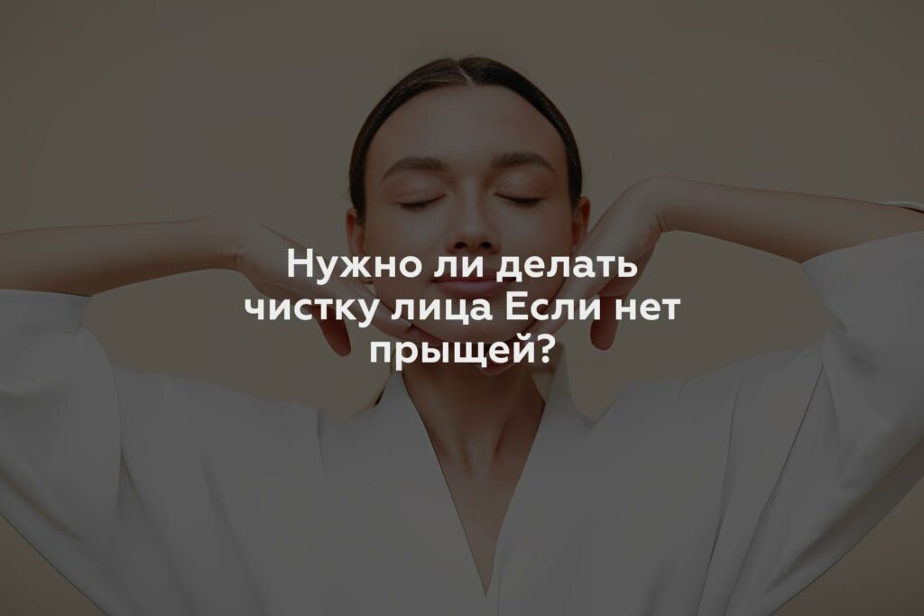 Нужно ли делать чистку лица Если нет прыщей?