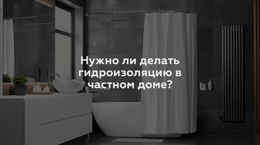 Нужно ли делать гидроизоляцию в частном доме?