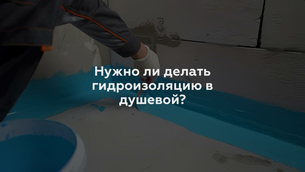 Нужно ли делать гидроизоляцию в душевой?