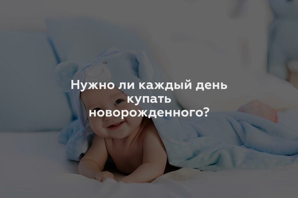 Нужно ли каждый день купать новорожденного?