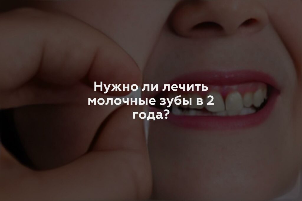 Нужно ли лечить молочные зубы в 2 года?