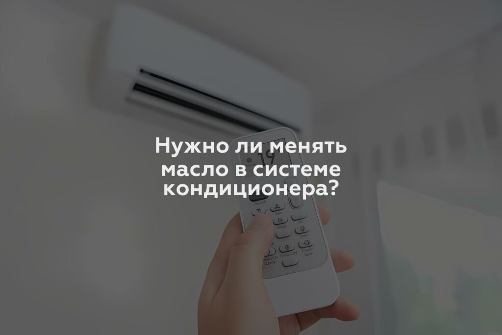 Нужно ли менять масло в системе кондиционера?