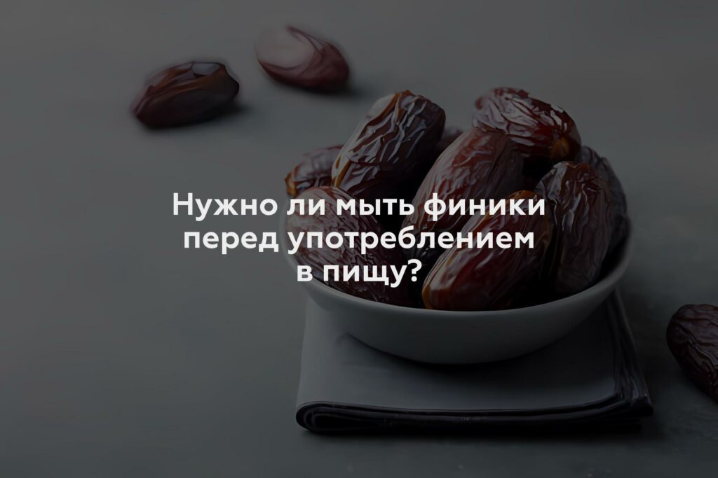 Нужно ли мыть финики перед употреблением в пищу?