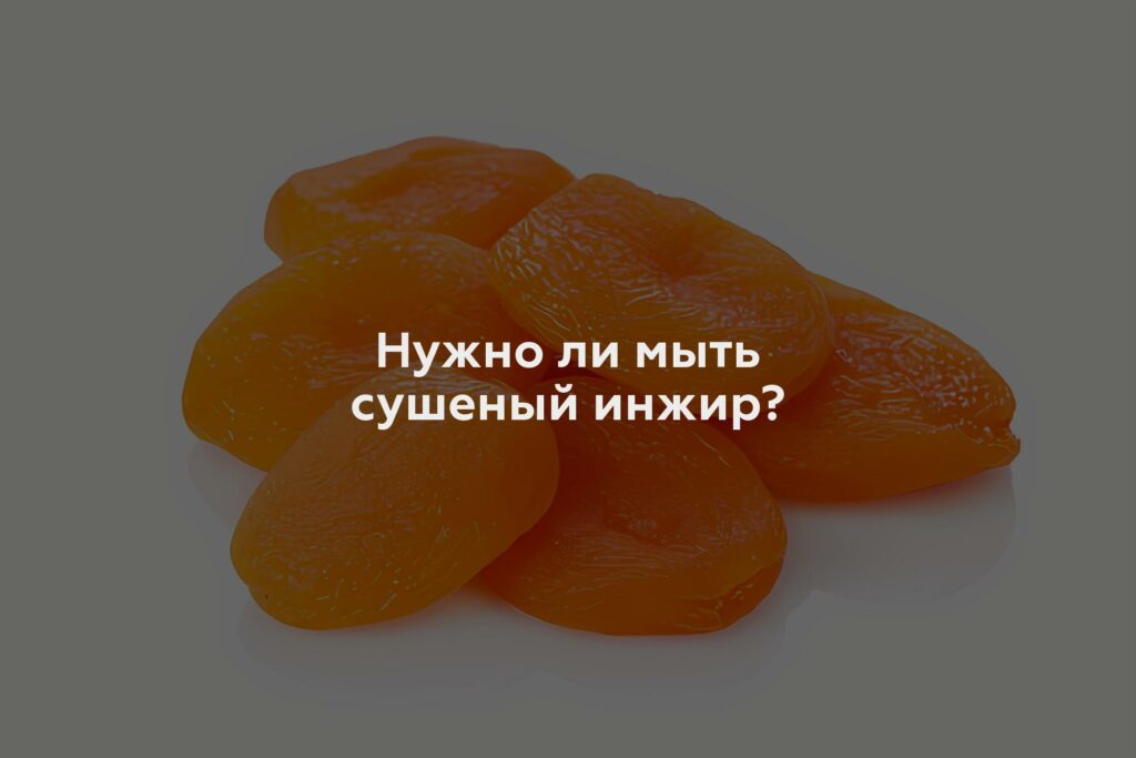 Нужно ли мыть сушеный инжир?