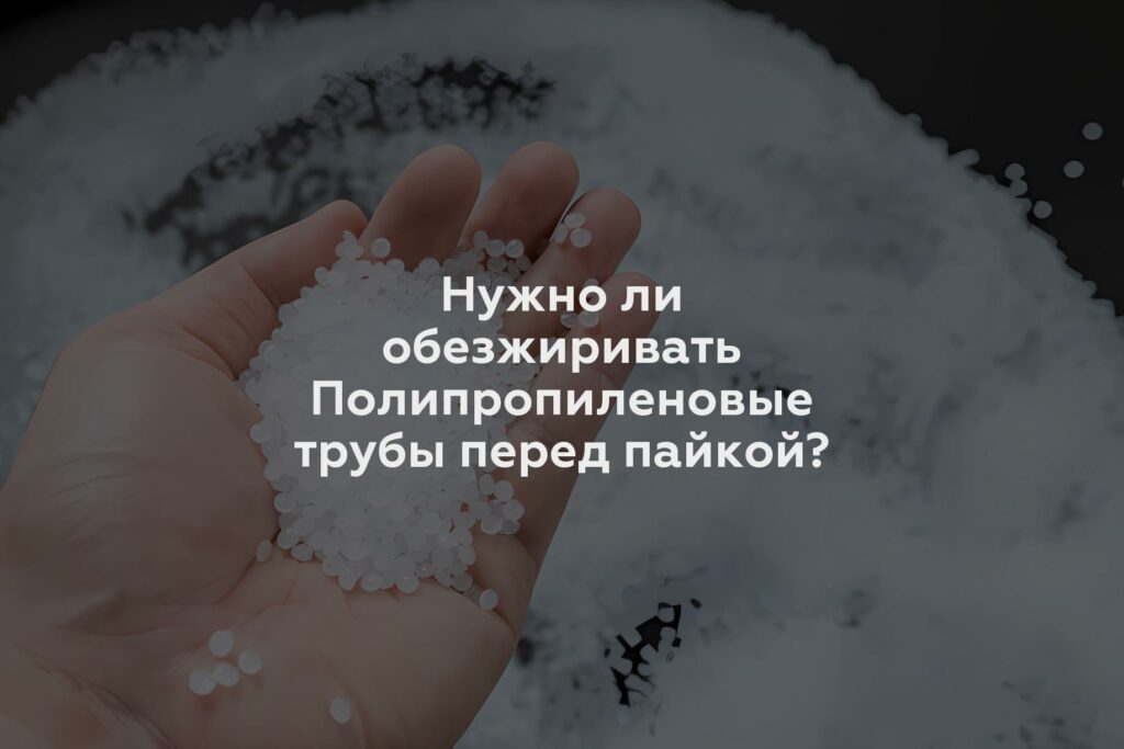 Нужно ли обезжиривать Полипропиленовые трубы перед пайкой?