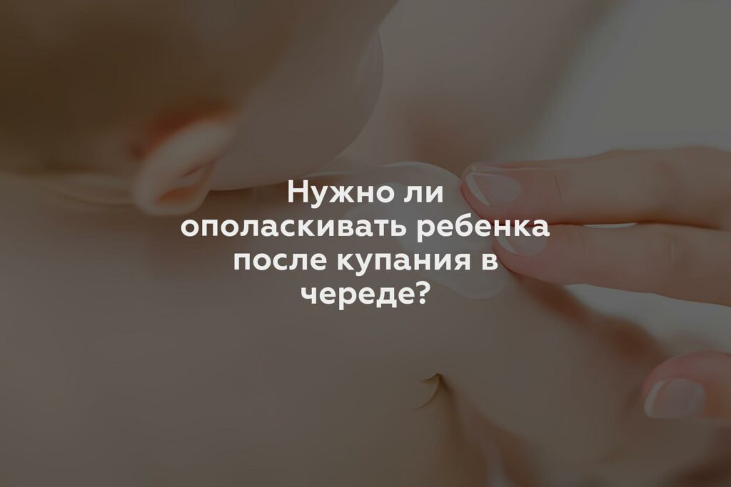 Нужно ли ополаскивать ребенка после купания в череде?