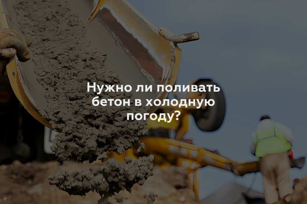 Нужно ли поливать бетон в холодную погоду?