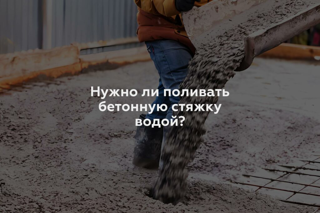 Нужно ли поливать бетонную стяжку водой?