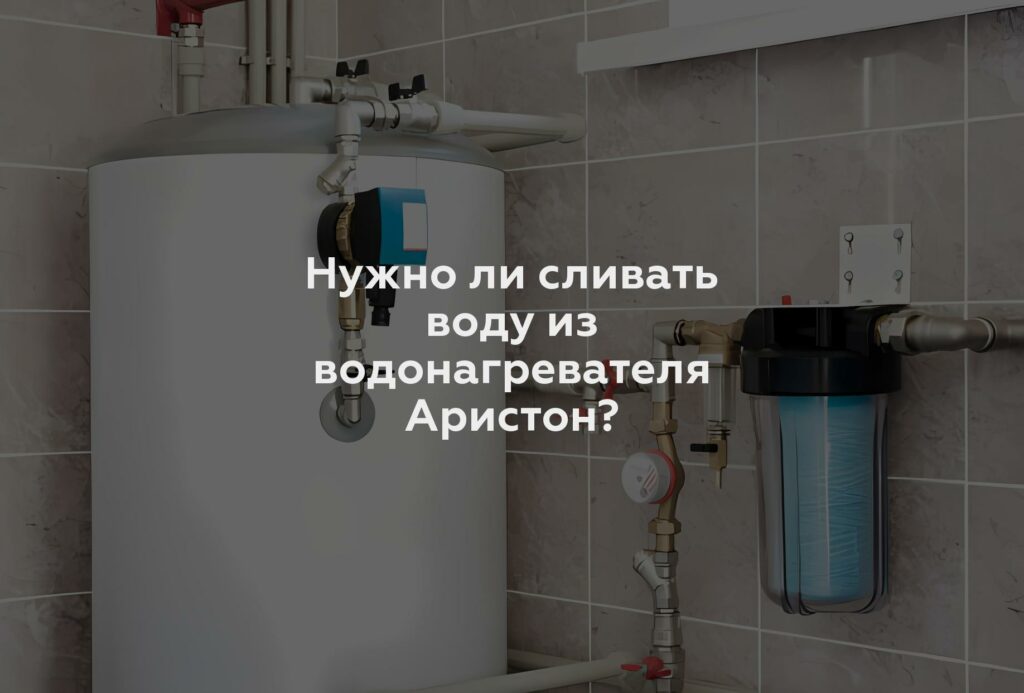 Нужно ли сливать воду из водонагревателя Аристон?