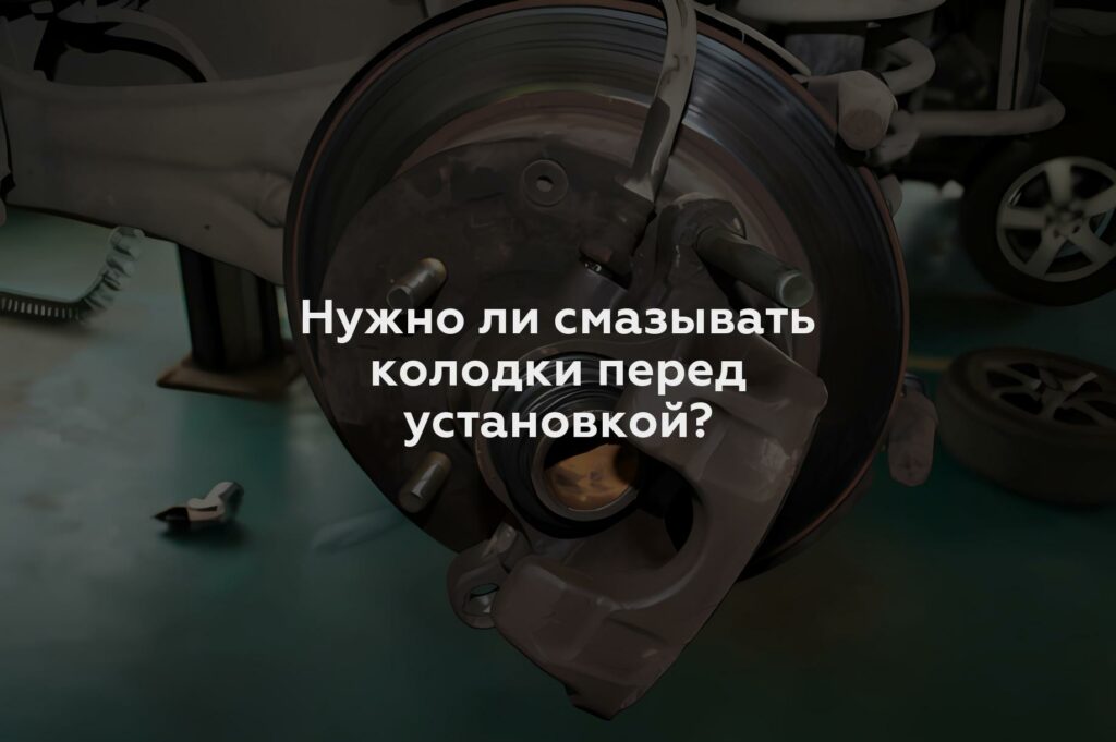 Нужно ли смазывать колодки перед установкой?