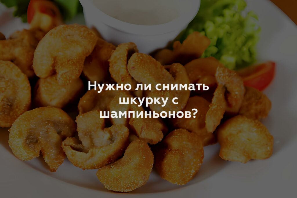 Нужно ли снимать шкурку с шампиньонов?