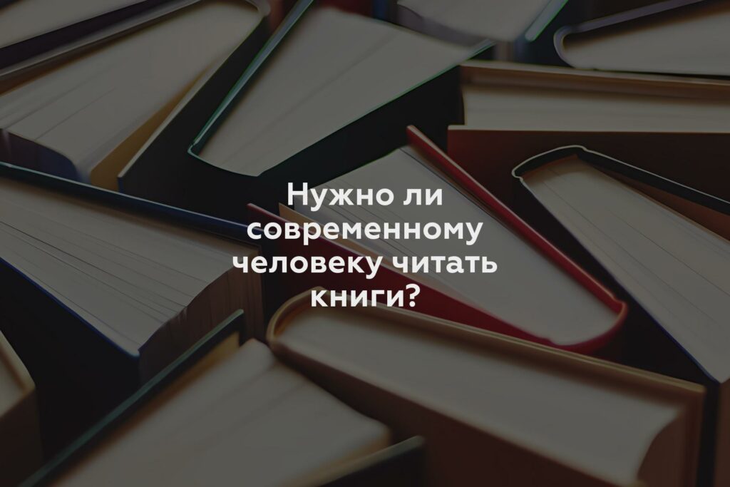 Нужно ли современному человеку читать книги?