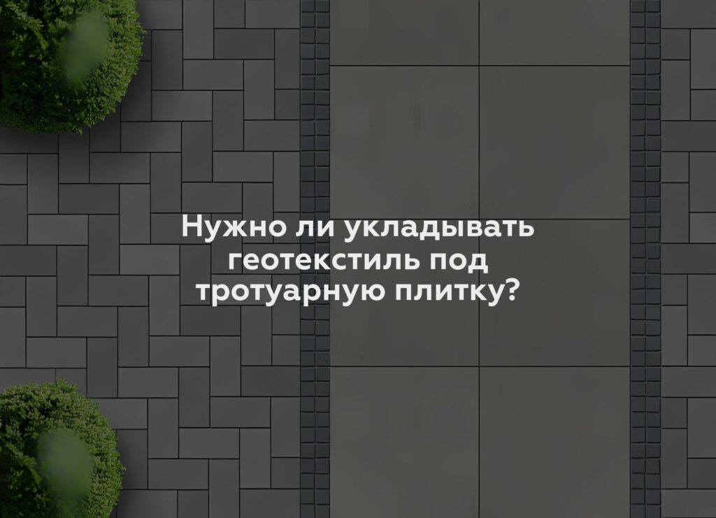 Нужно ли укладывать геотекстиль под тротуарную плитку?