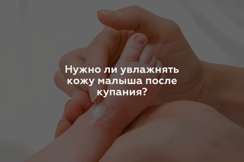 Нужно ли увлажнять кожу малыша после купания?