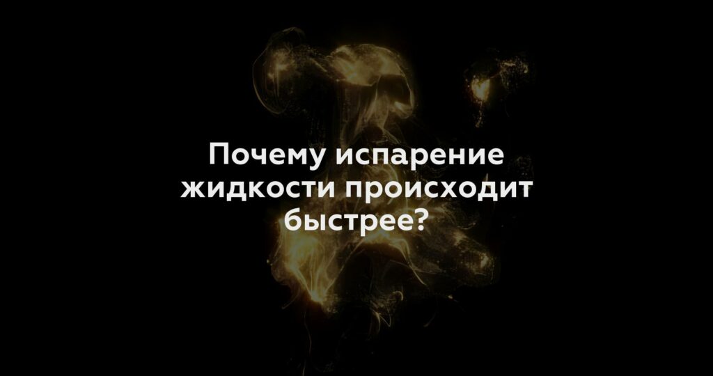 Почему испарение жидкости происходит быстрее?