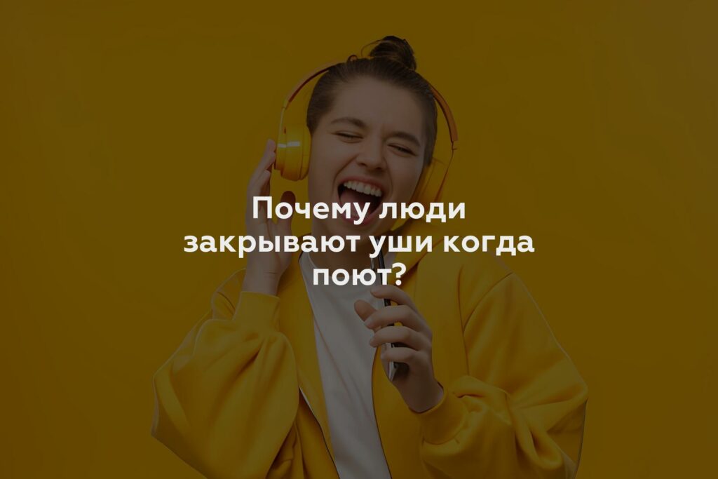 Почему люди закрывают уши когда поют?