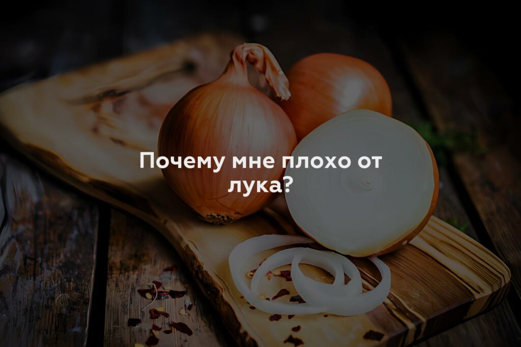 Почему мне плохо от лука?