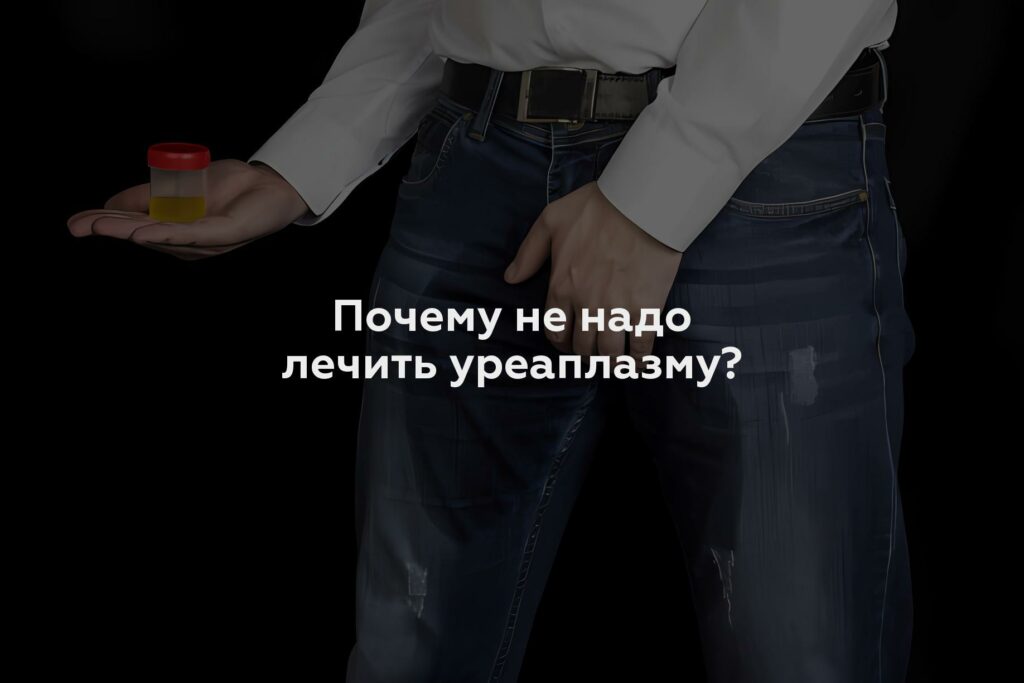 Почему не надо лечить уреаплазму?