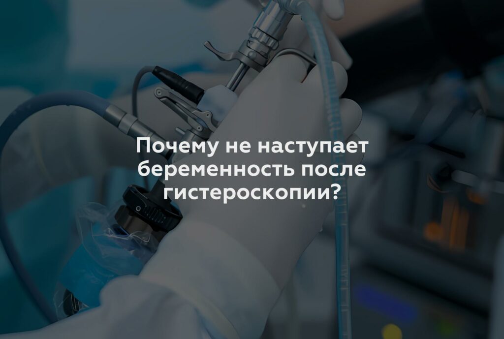 Почему не наступает беременность после гистероскопии?