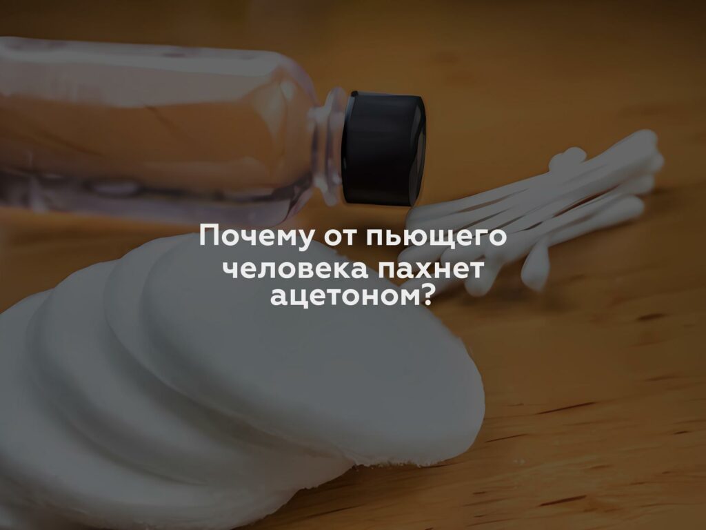 Почему от пьющего человека пахнет ацетоном?