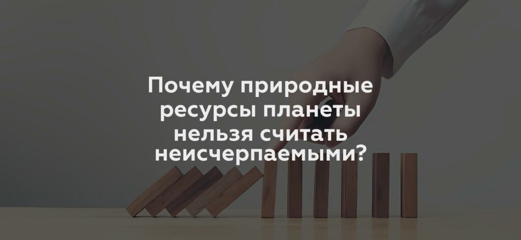 Почему природные ресурсы планеты нельзя считать неисчерпаемыми?