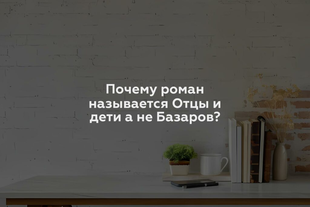 Почему роман называется Отцы и дети а не Базаров?