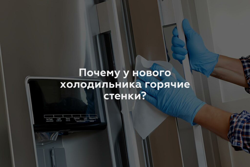 Почему у нового холодильника горячие стенки?