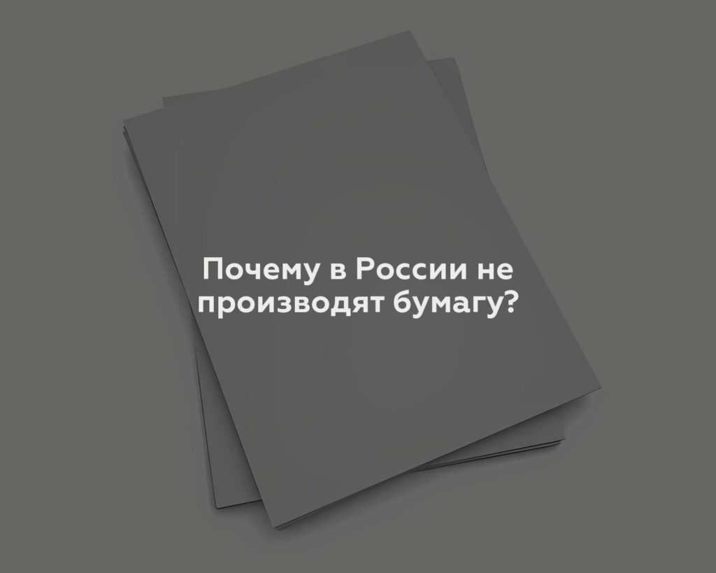 Почему в России не производят бумагу?