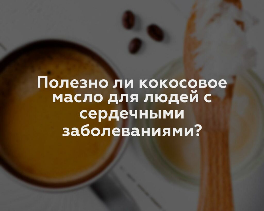 Полезно ли кокосовое масло для людей с сердечными заболеваниями?