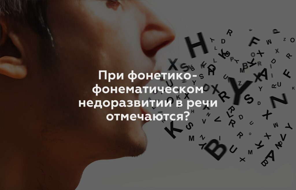 При фонетико-фонематическом недоразвитии в речи отмечаются?