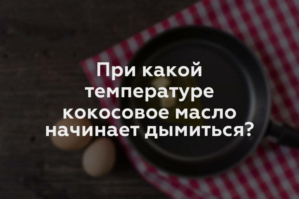 При какой температуре кокосовое масло начинает дымиться?