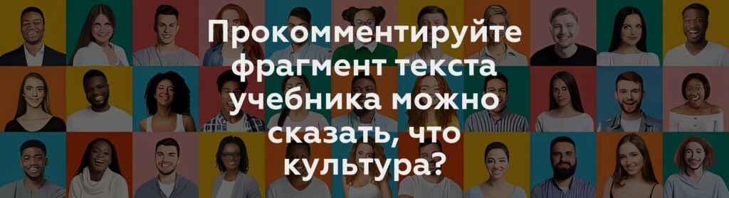 Прокомментируйте фрагмент текста учебника можно сказать, что культура?