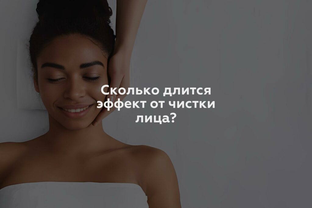 Сколько длится эффект от чистки лица?