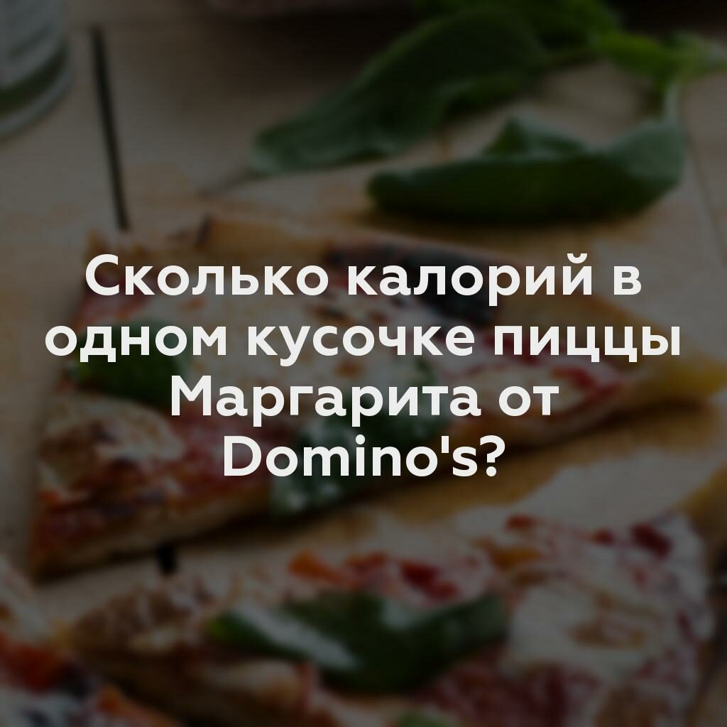 Сколько калорий в одном кусочке пиццы Маргарита от Domino's?