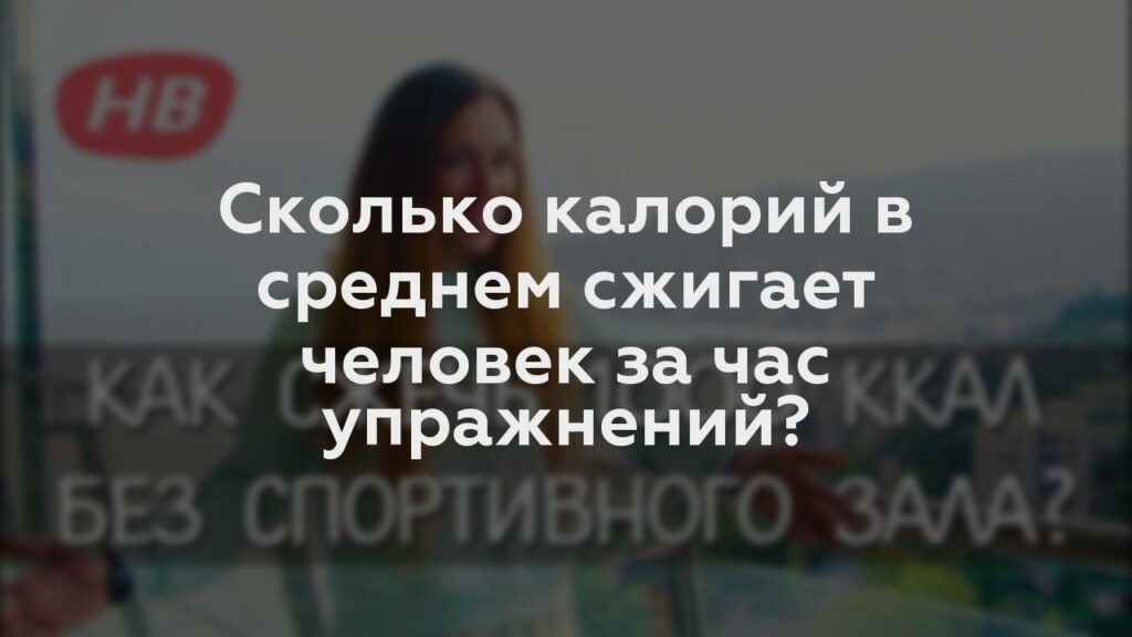 Сколько калорий в среднем сжигает человек за час упражнений?