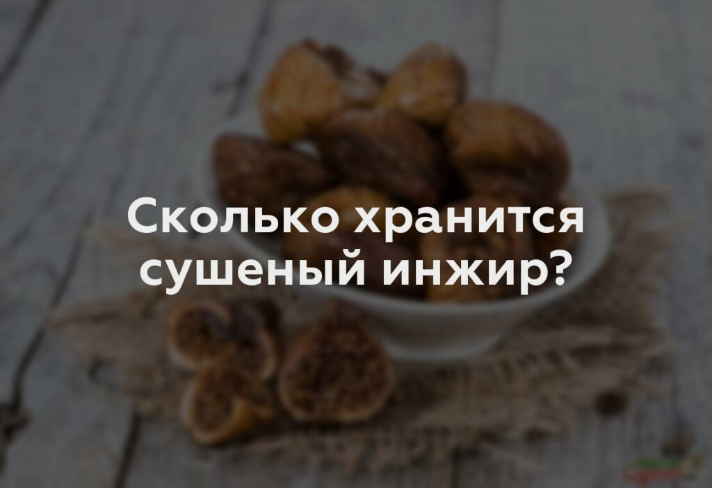 Сколько хранится сушеный инжир?