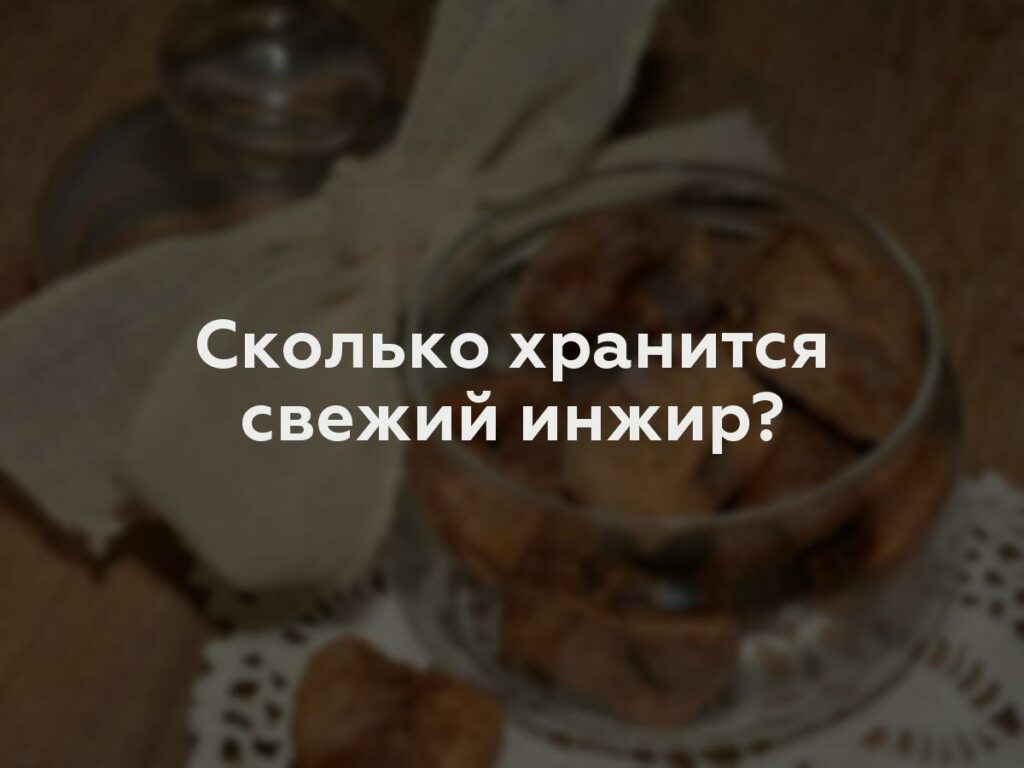 Сколько хранится свежий инжир?