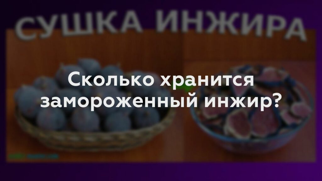 Сколько хранится замороженный инжир?