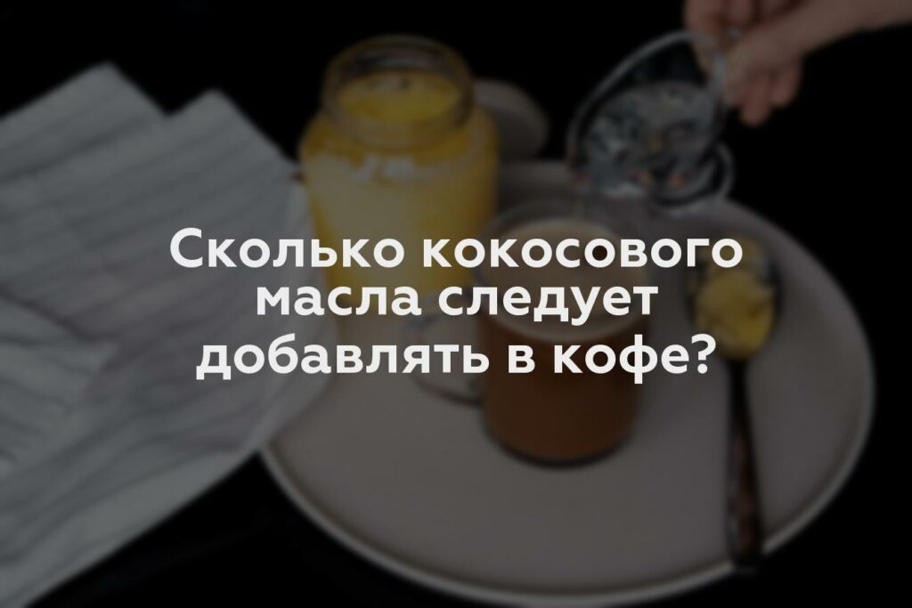 Сколько кокосового масла следует добавлять в кофе?