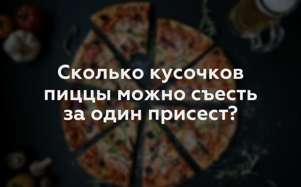 Сколько кусочков пиццы можно съесть за один присест?