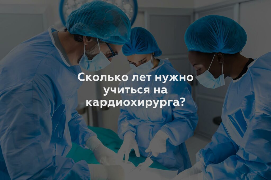 Сколько лет нужно учиться на кардиохирурга?