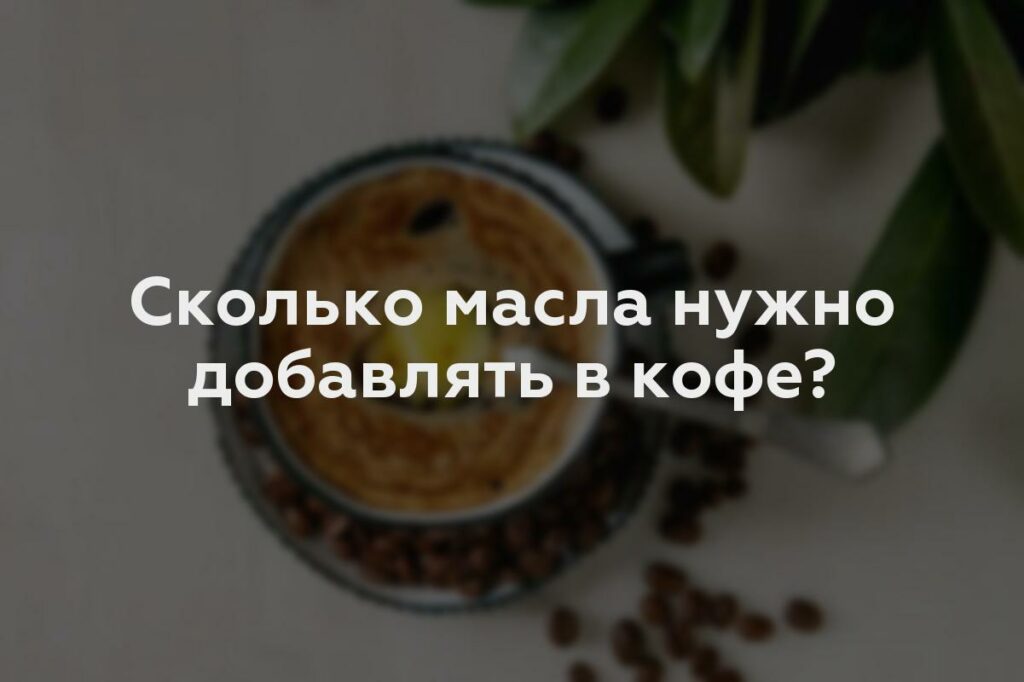 Сколько масла нужно добавлять в кофе?