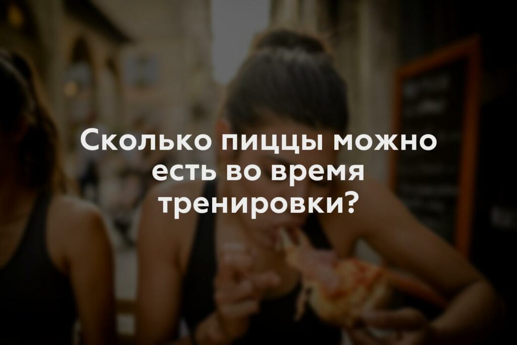 Сколько пиццы можно есть во время тренировки?